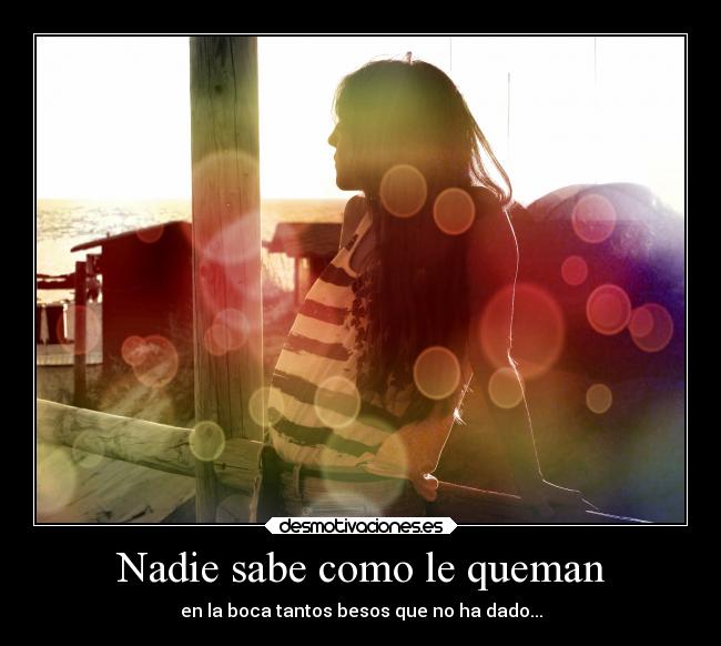 Nadie sabe como le queman - en la boca tantos besos que no ha dado...