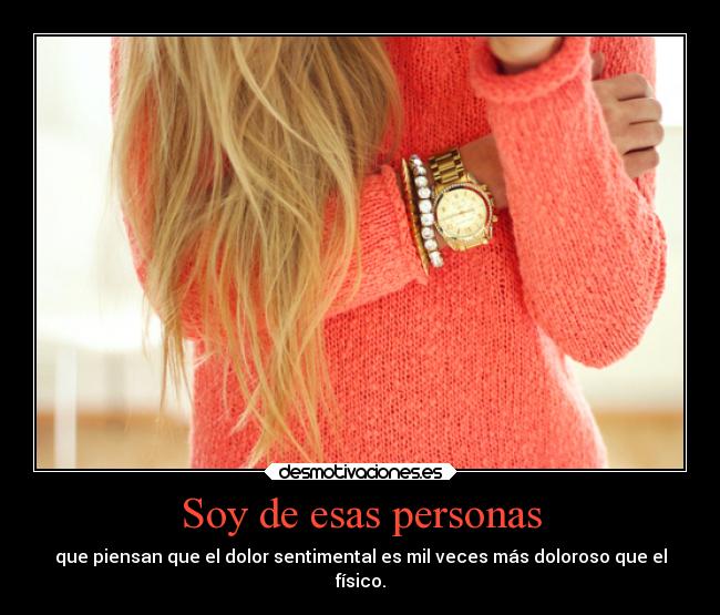 Soy de esas personas - que piensan que el dolor sentimental es mil veces más doloroso que el
físico.