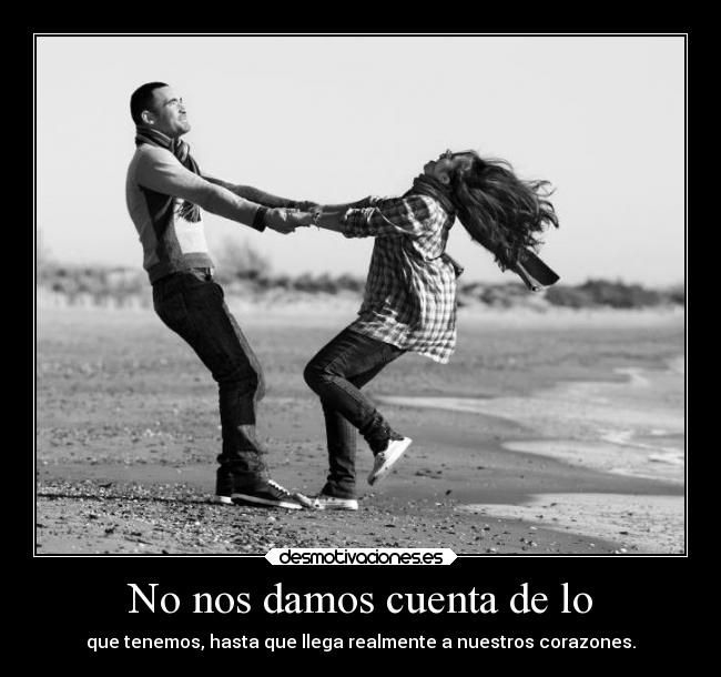 No nos damos cuenta de lo - que tenemos, hasta que llega realmente a nuestros corazones.