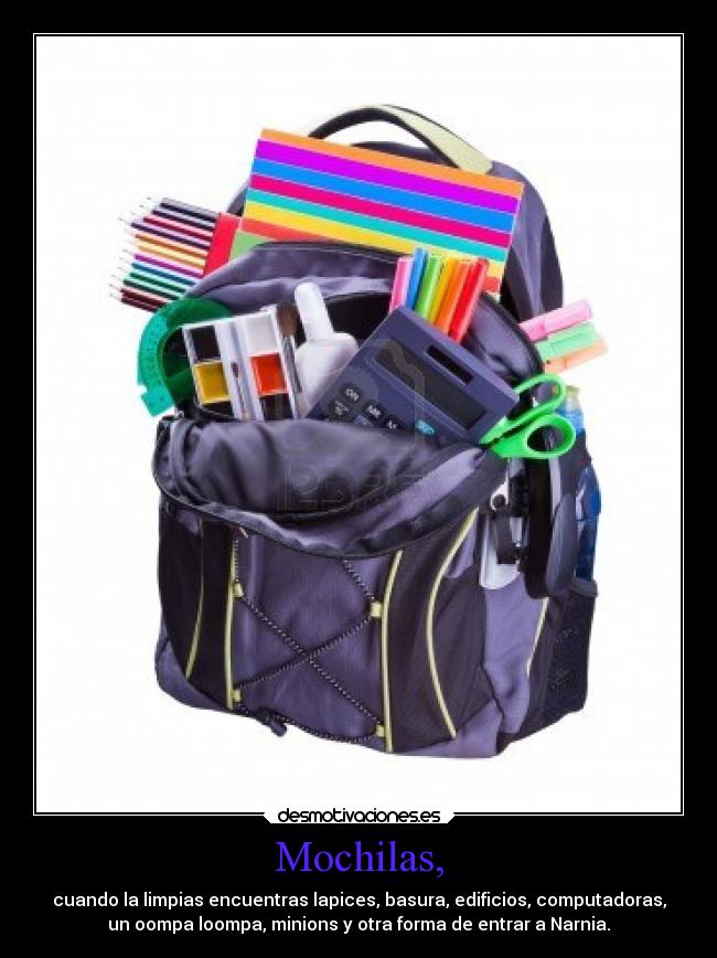 Mochilas, - cuando la limpias encuentras lapices, basura, edificios, computadoras,
un oompa loompa, minions y otra forma de entrar a Narnia.