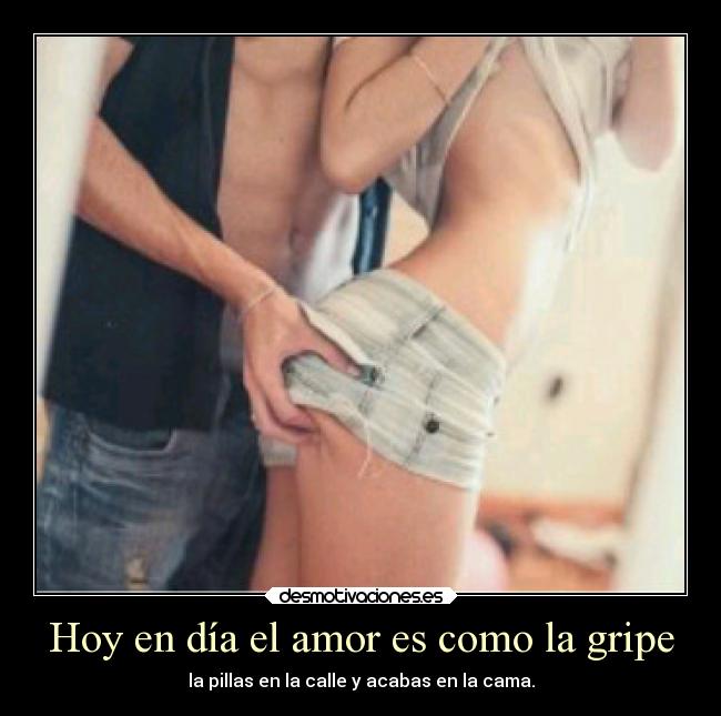 Hoy en día el amor es como la gripe - la pillas en la calle y acabas en la cama.