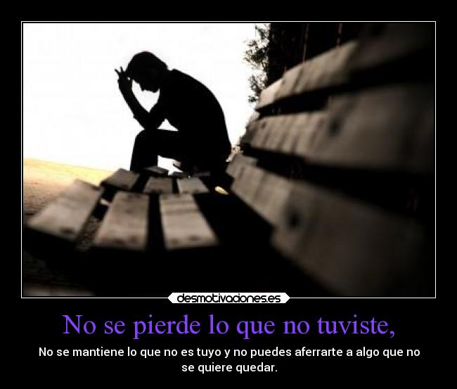 No se pierde lo que no tuviste, - No se mantiene lo que no es tuyo y no puedes aferrarte a algo que no
se quiere quedar.
