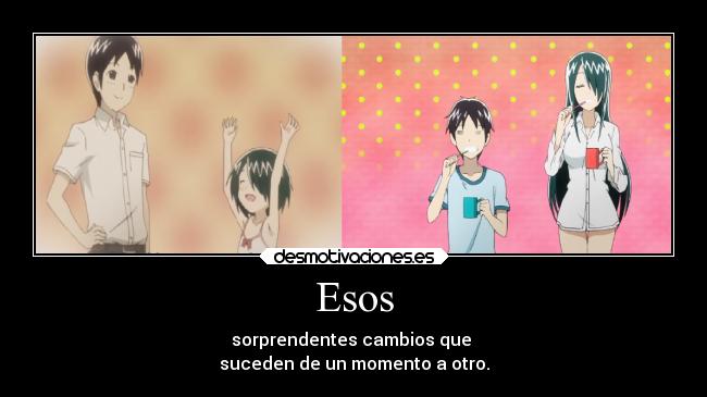 Esos - sorprendentes cambios que
suceden de un momento a otro.