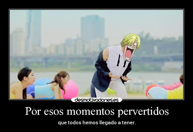 Por esos momentos pervertidos - que todos hemos llegado a tener.