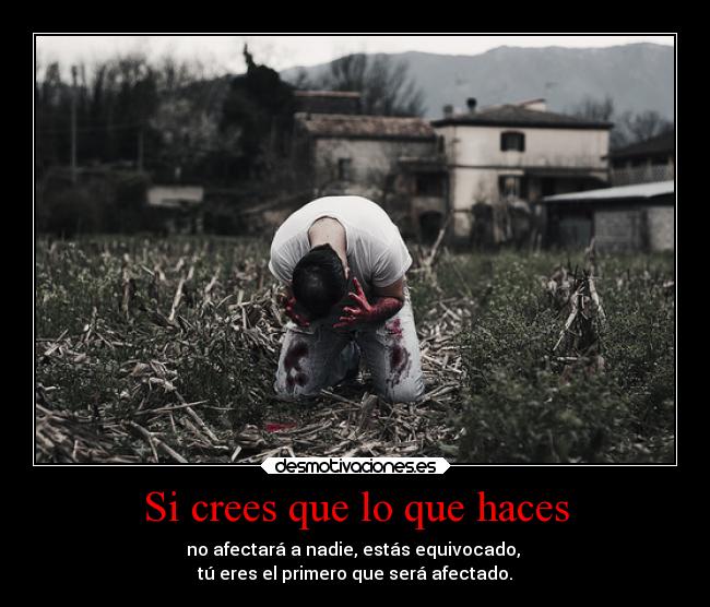 Si crees que lo que haces - no afectará a nadie, estás equivocado,
tú eres el primero que será afectado.