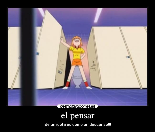el pensar - de un idota es como un descanso!!!