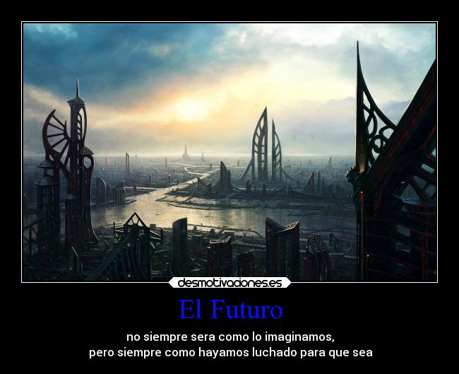 El Futuro - no siempre sera como lo imaginamos,
pero siempre como hayamos luchado para que sea