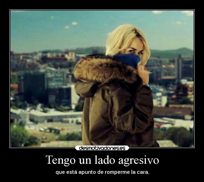 Tengo un lado agresivo - que está apunto de romperme la cara.