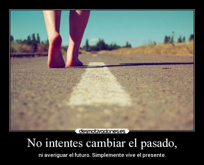 No intentes cambiar el pasado, - ni averiguar el futuro. Simplemente vive el presente.