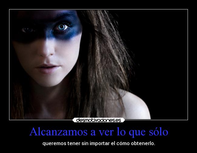 Alcanzamos a ver lo que sólo - queremos tener sin importar el cómo obtenerlo.