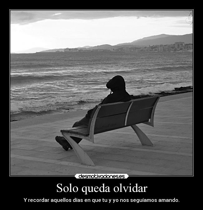 Solo queda olvidar - Y recordar aquellos días en que tu y yo nos seguíamos amando.