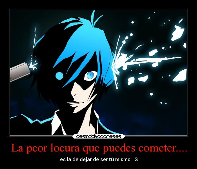 La peor locura que puedes cometer.... - es la de dejar de ser tú mismo =S