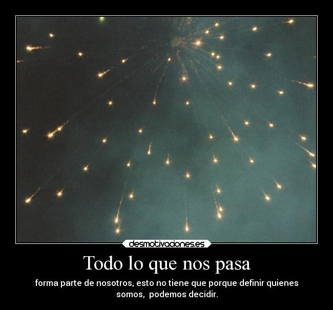 Todo lo que nos pasa - forma parte de nosotros, esto no tiene que porque definir quienes
somos, podemos decidir.