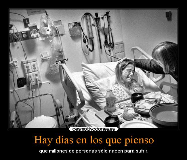 Hay días en los que pienso - que millones de personas sólo nacen para sufrir.