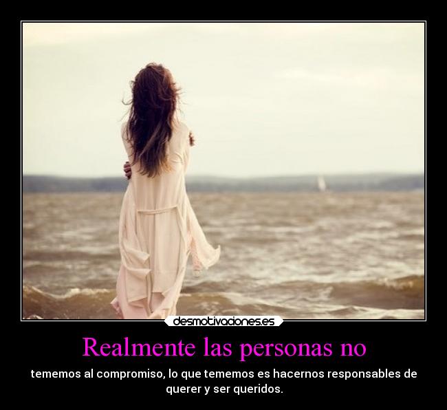 Realmente las personas no - tememos al compromiso, lo que tememos es hacernos responsables de
querer y ser queridos.