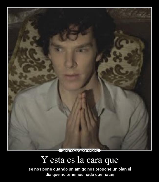 Y esta es la cara que - se nos pone cuando un amigo nos propone un plan el
día que no tenemos nada que hacer