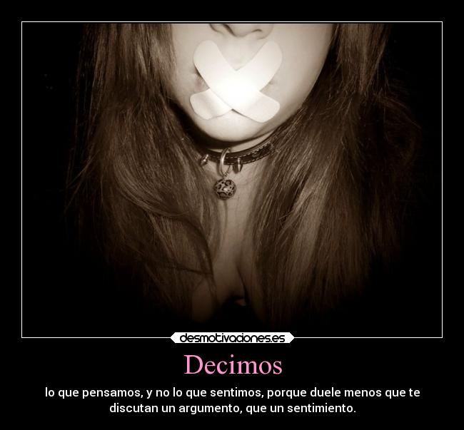Decimos - lo que pensamos, y no lo que sentimos, porque duele menos que te
discutan un argumento, que un sentimiento.