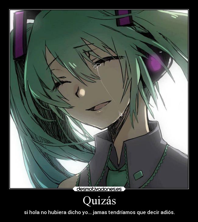 Quizás - si hola no hubiera dicho yo... jamas tendríamos que decir adiós.