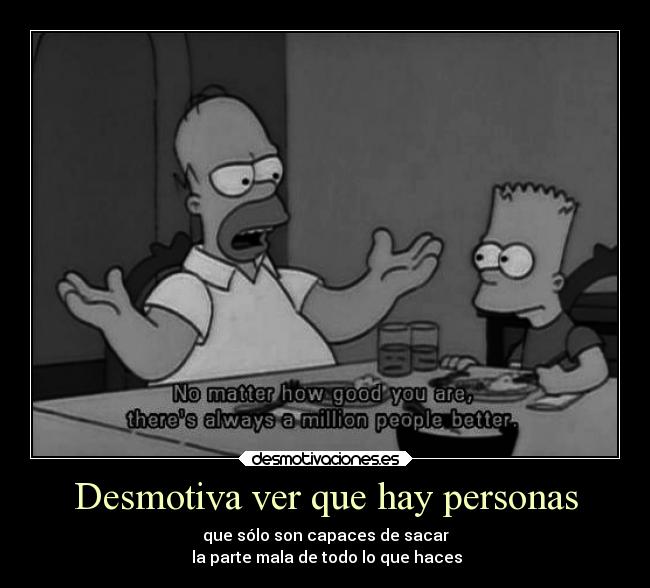 Desmotiva ver que hay personas - que sólo son capaces de sacar
 la parte mala de todo lo que haces