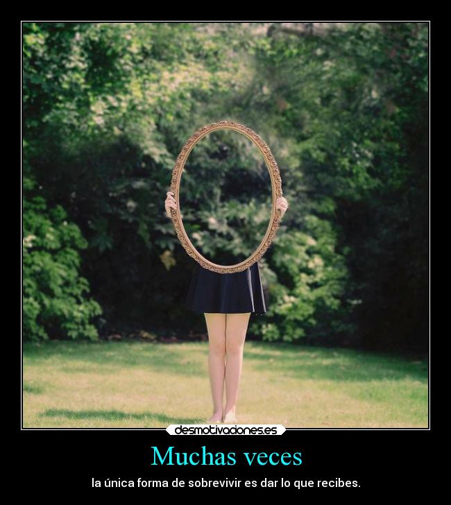 Muchas veces - la única forma de sobrevivir es dar lo que recibes.
