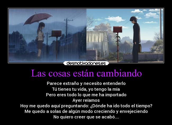 Las cosas están cambiando - Parece extraño y necesito entenderlo
Tú tienes tu vida, yo tengo la mía
Pero eres todo lo que me ha importado
Ayer reíamos
Hoy me quedo aquí preguntando: ¿Dónde ha ido todo el tiempo?
Me quedo a solas de algún modo creciendo y envejeciendo
No quiero creer que se acabó....