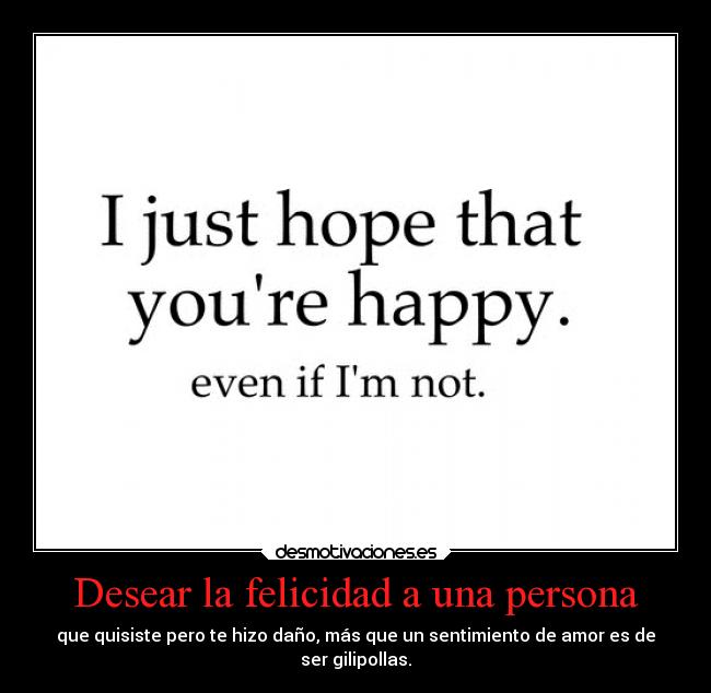 Desear la felicidad a una persona - que quisiste pero te hizo daño, más que un sentimiento de amor es de
ser gilipollas.