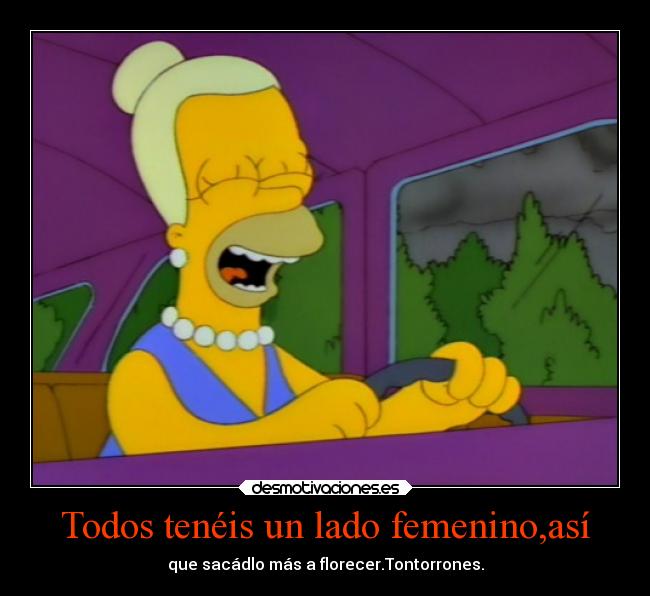 Todos tenéis un lado femenino,así - que sacádlo más a florecer.Tontorrones.