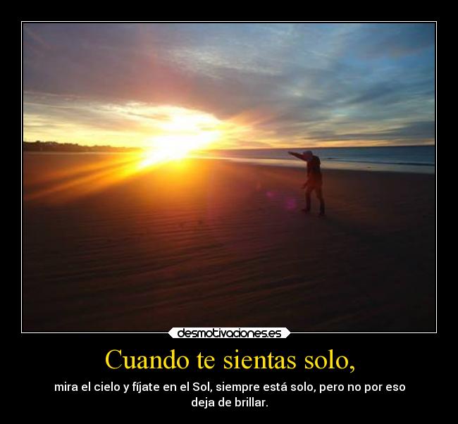 Cuando te sientas solo, - mira el cielo y fíjate en el Sol, siempre está solo, pero no por eso
deja de brillar.