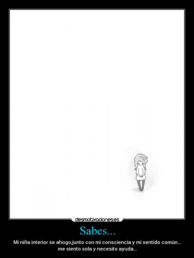 Sabes... - Mi niña interior se ahogo,junto con mi consciencia y mi sentido común...
me siento sola y necesito ayuda...