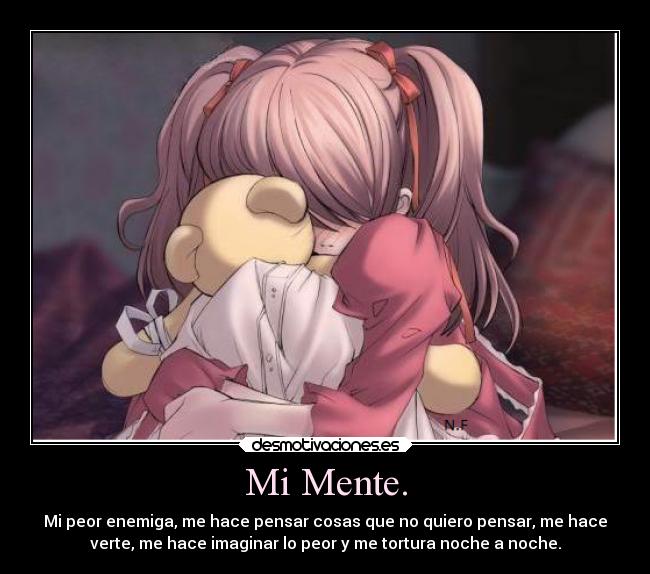 Mi Mente. - Mi peor enemiga, me hace pensar cosas que no quiero pensar, me hace
verte, me hace imaginar lo peor y me tortura noche a noche.
