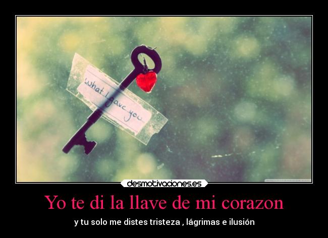 Yo te di la llave de mi corazon - y tu solo me distes tristeza , lágrimas e ilusión