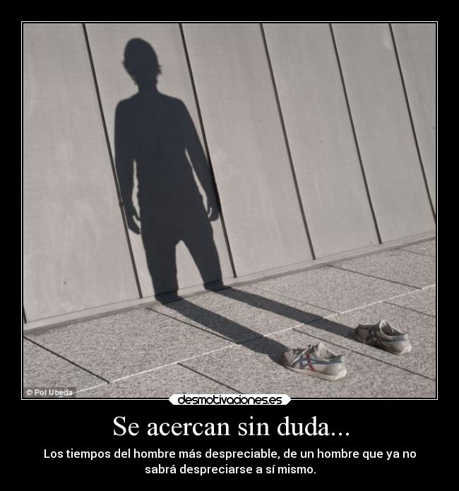 Se acercan sin duda... - Los tiempos del hombre más despreciable, de un hombre que ya no
sabrá despreciarse a sí mismo.