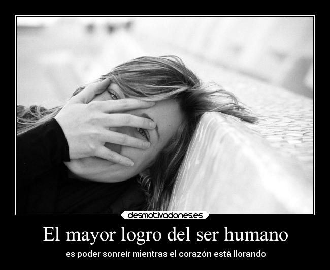 El mayor logro del ser humano - es poder sonreír mientras el corazón está llorando