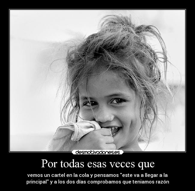 Por todas esas veces que - vemos un cartel en la cola y pensamos este va a llegar a la
principal y a los dos días comprobamos que teniamos razón