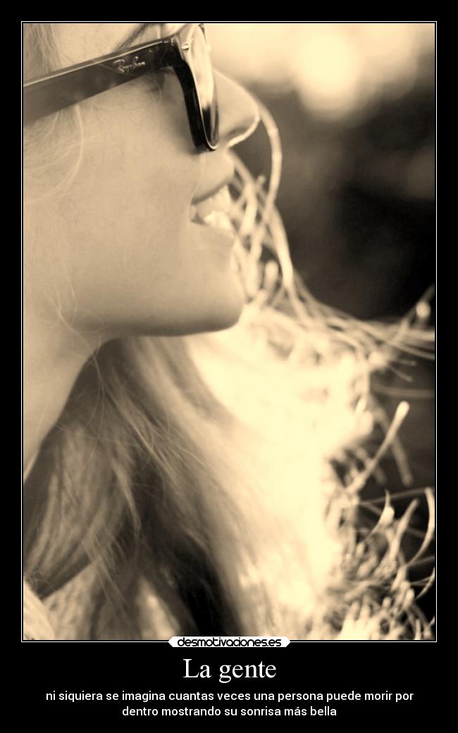 La gente - ni siquiera se imagina cuantas veces una persona puede morir por
dentro mostrando su sonrisa más bella