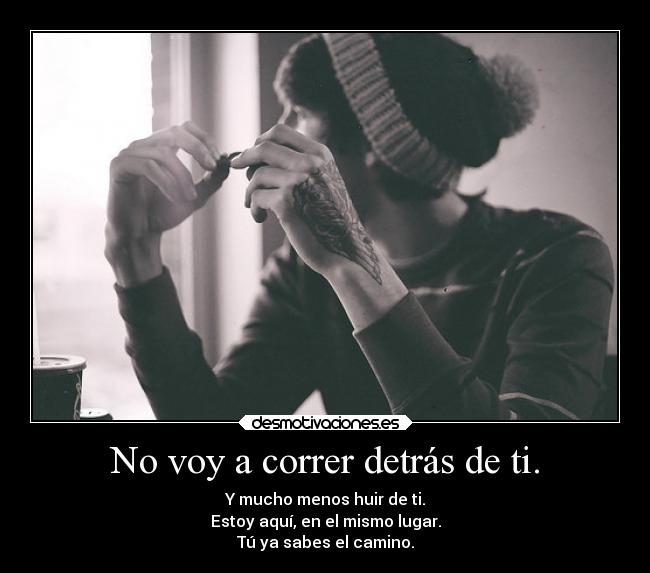 No voy a correr detrás de ti. - Y mucho menos huir de ti.
Estoy aquí, en el mismo lugar.
Tú ya sabes el camino.
