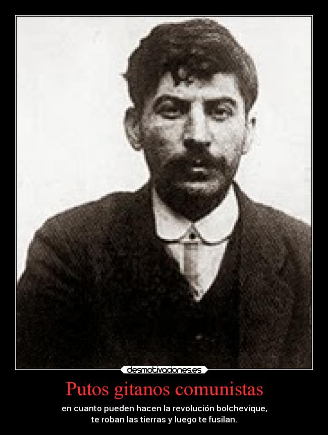Putos gitanos comunistas - en cuanto pueden hacen la revolución bolchevique,
te roban las tierras y luego te fusilan.