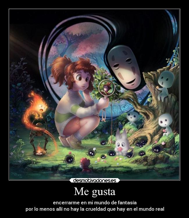 Me gusta - encerrarme en mi mundo de fantasía
por lo menos allí no hay la crueldad que hay en el mundo real