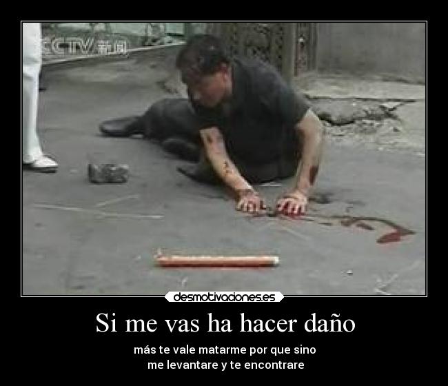 Si me vas ha hacer daño - más te vale matarme por que sino
me levantare y te encontrare