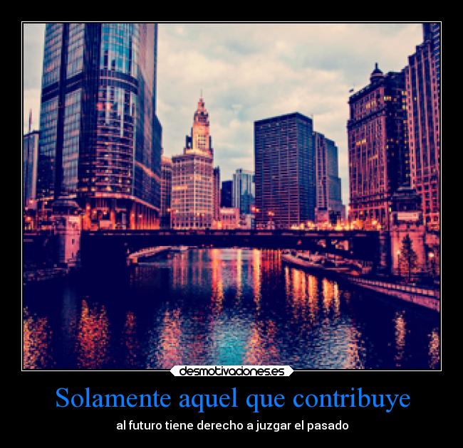 Solamente aquel que contribuye - al futuro tiene derecho a juzgar el pasado