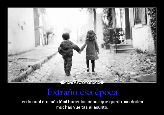 Extraño esa época - en la cual era más fácil hacer las cosas que quería, sin darles
muchas vueltas al asunto.