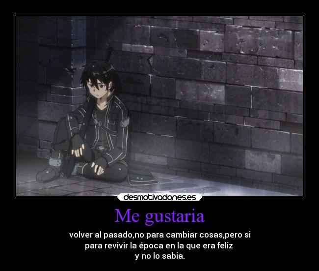 Me gustaria - volver al pasado,no para cambiar cosas,pero si
para revivir la época en la que era feliz 
y no lo sabia.