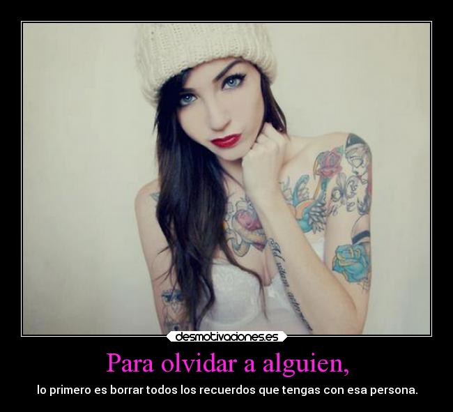 Para olvidar a alguien, - lo primero es borrar todos los recuerdos que tengas con esa persona.