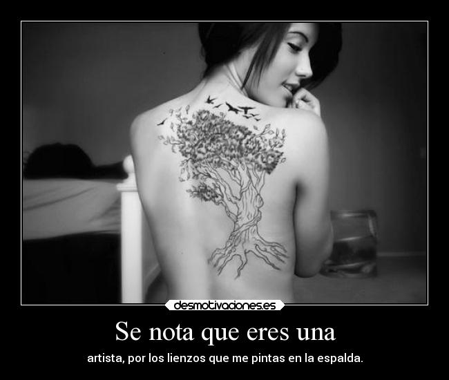 Se nota que eres una - artista, por los lienzos que me pintas en la espalda.