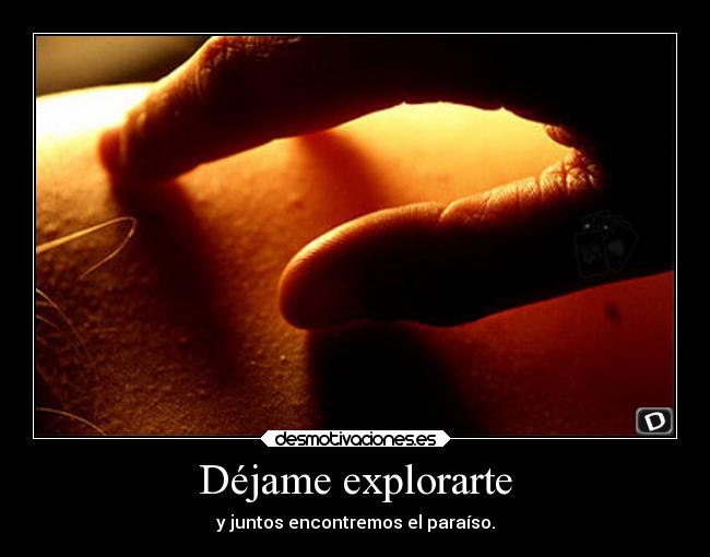 Déjame explorarte - y juntos encontremos el paraíso.