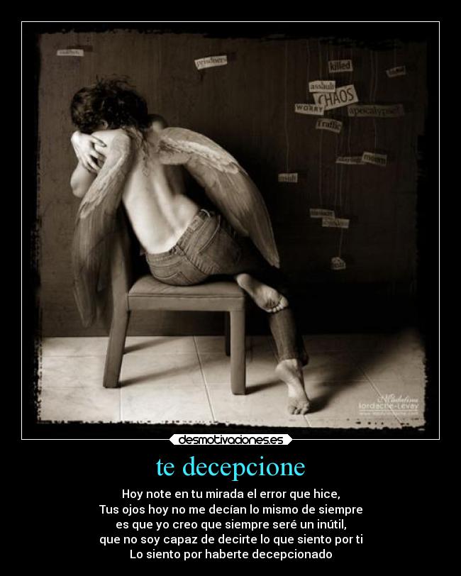 te decepcione - Hoy note en tu mirada el error que hice,
Tus ojos hoy no me decían lo mismo de siempre
es que yo creo que siempre seré un inútil,
que no soy capaz de decirte lo que siento por ti
Lo siento por haberte decepcionado