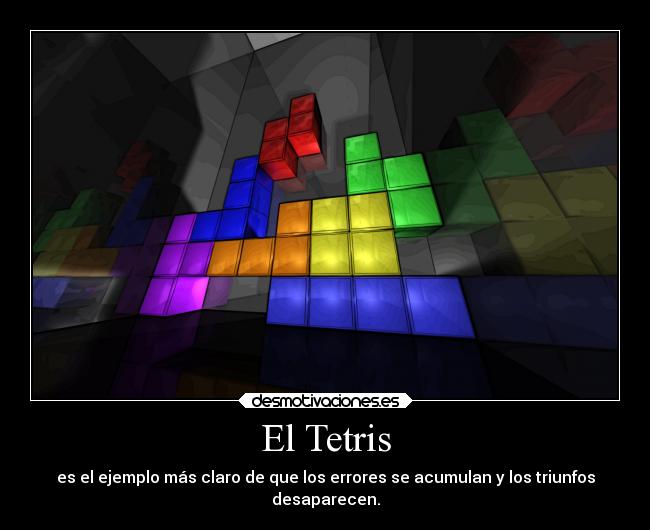El Tetris - es el ejemplo más claro de que los errores se acumulan y los triunfos
desaparecen.