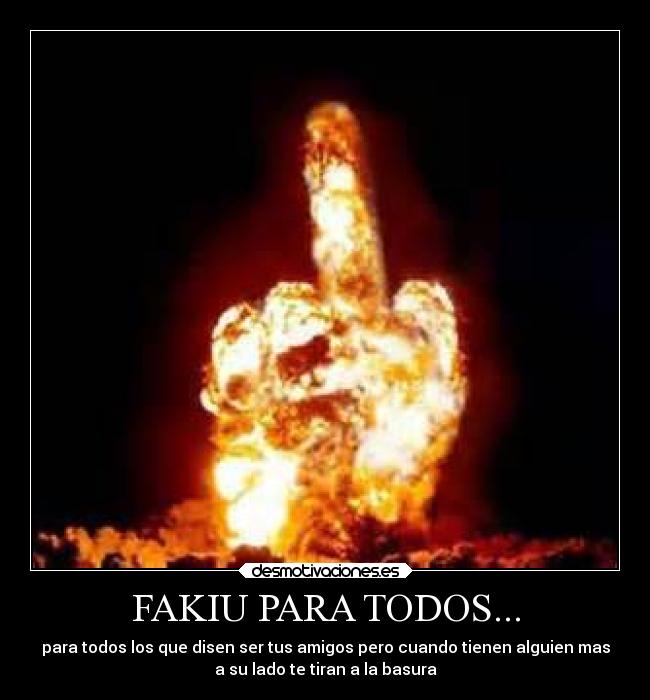 FAKIU PARA TODOS... - para todos los que disen ser tus amigos pero cuando tienen alguien mas
a su lado te tiran a la basura