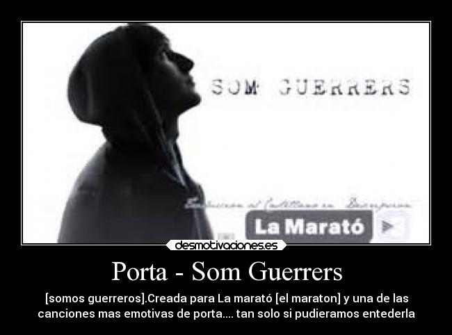 Porta - Som Guerrers - [somos guerreros].Creada para La marató [el maraton] y una de las
canciones mas emotivas de porta.... tan solo si pudieramos entederla