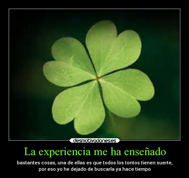 La experiencia me ha enseñado - bastantes cosas, una de ellas es que todos los tontos tienen suerte,
por eso yo he dejado de buscarla ya hace tiempo